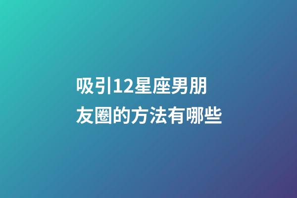 吸引12星座男朋友圈的方法有哪些-第1張-星座運勢-玄機派