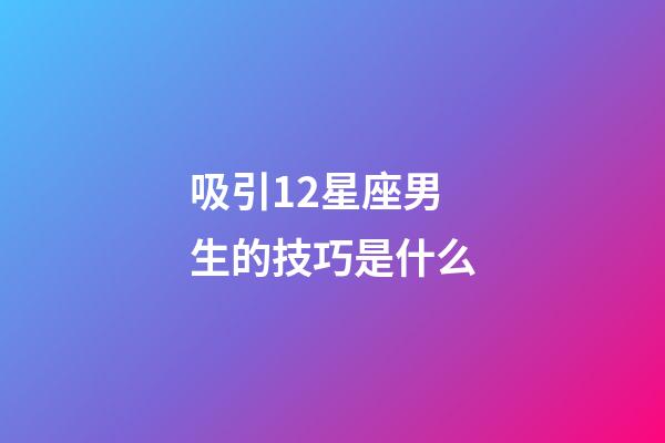 吸引12星座男生的技巧是什么-第1張-星座運勢-玄機派