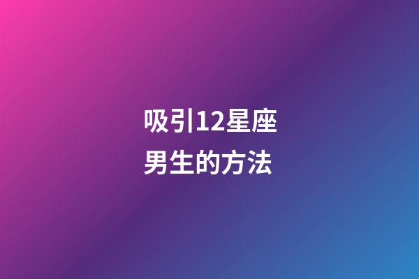 吸引12星座男生的方法-第1張-星座運(yùn)勢(shì)-玄機(jī)派