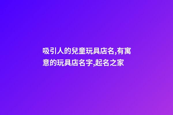 吸引人的兒童玩具店名,有寓意的玩具店名字,起名之家-第1張-店鋪起名-玄機派