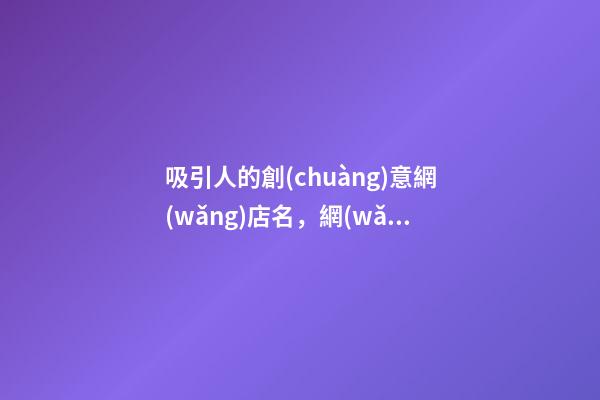吸引人的創(chuàng)意網(wǎng)店名，網(wǎng)店起名測(cè)試打分？-第1張-店鋪起名-玄機(jī)派