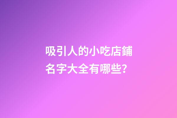 吸引人的小吃店鋪名字大全有哪些？-第1張-店鋪起名-玄機派