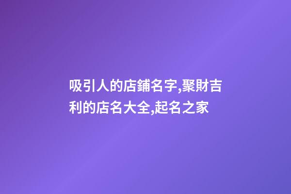 吸引人的店鋪名字,聚財吉利的店名大全,起名之家-第1張-店鋪起名-玄機派