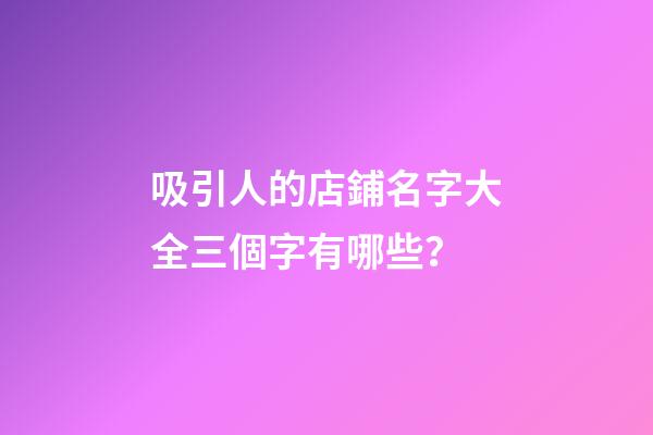 吸引人的店鋪名字大全三個字有哪些？-第1張-店鋪起名-玄機派