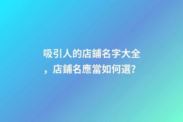 吸引人的店鋪名字大全，店鋪名應當如何選？