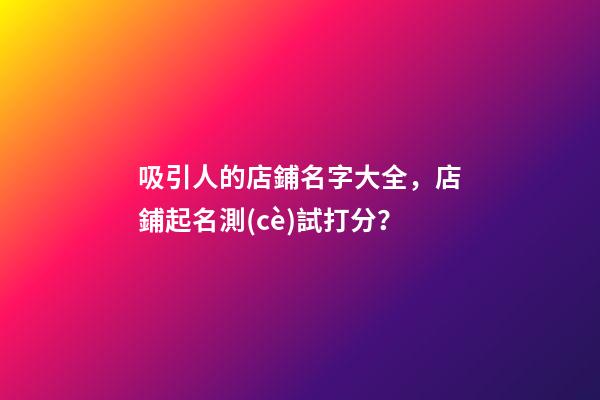 吸引人的店鋪名字大全，店鋪起名測(cè)試打分？-第1張-店鋪起名-玄機(jī)派