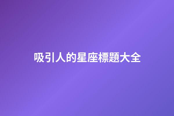 吸引人的星座標題大全-第1張-星座運勢-玄機派