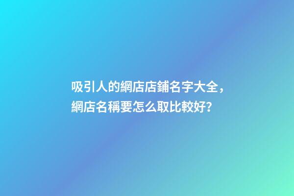 吸引人的網店店鋪名字大全，網店名稱要怎么取比較好？
