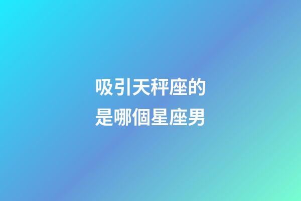 吸引天秤座的是哪個星座男-第1張-星座運勢-玄機派
