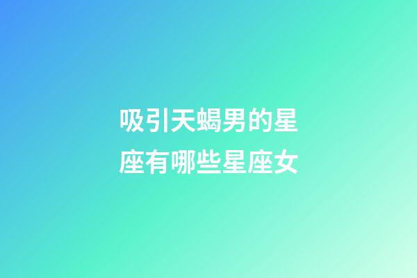 吸引天蝎男的星座有哪些星座女-第1張-星座運(yùn)勢(shì)-玄機(jī)派