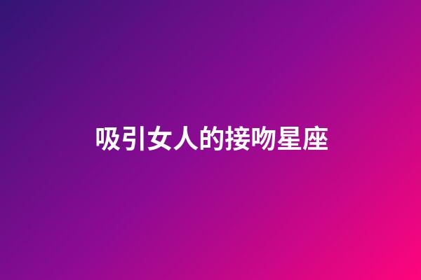吸引女人的接吻星座-第1張-星座運勢-玄機派