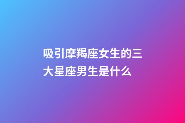 吸引摩羯座女生的三大星座男生是什么-第1張-星座運勢-玄機派