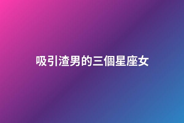 吸引渣男的三個星座女-第1張-星座運勢-玄機派