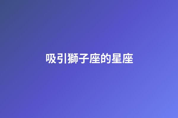 吸引獅子座的星座-第1張-星座運勢-玄機派