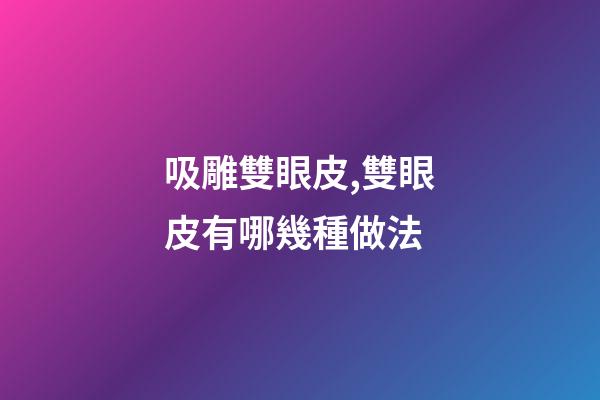吸雕雙眼皮,雙眼皮有哪幾種做法-第1張-觀點-玄機派