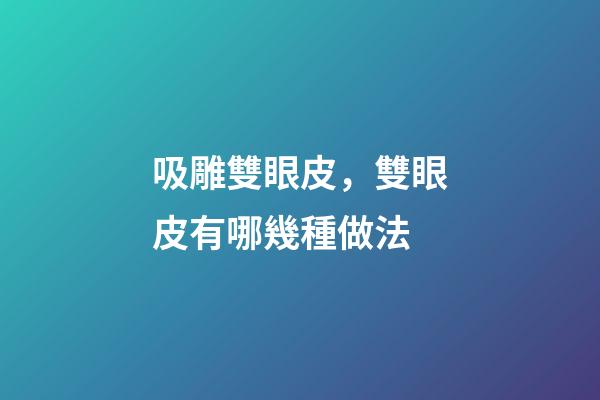 吸雕雙眼皮，雙眼皮有哪幾種做法-第1張-觀點-玄機派