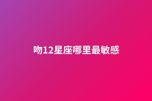 吻12星座哪里最敏感-第1張-星座運勢-玄機派