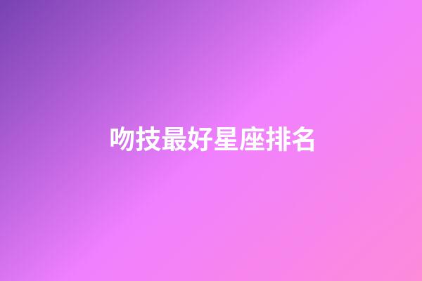 吻技最好星座排名-第1張-星座運勢-玄機派