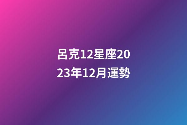呂克12星座2023年12月運勢-第1張-星座運勢-玄機派