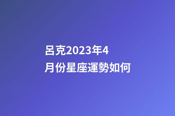 呂克2023年4月份星座運勢如何-第1張-星座運勢-玄機派