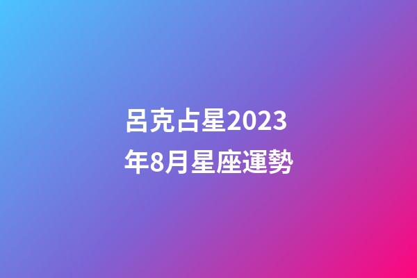 呂克占星2023年8月星座運勢-第1張-星座運勢-玄機派