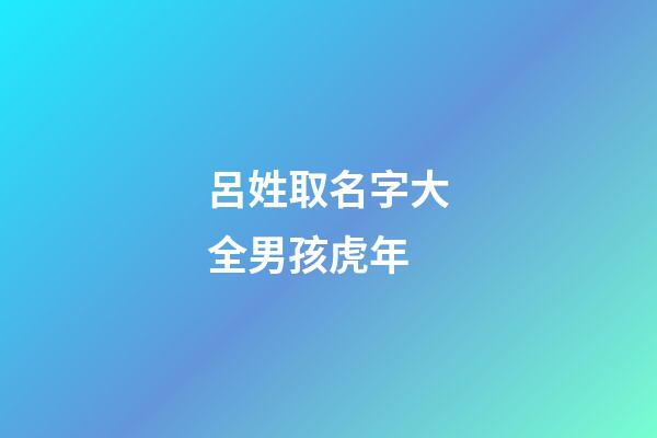 呂姓取名字大全男孩虎年(呂姓男孩取名最佳排行榜2023)-第1張-男孩起名-玄機(jī)派