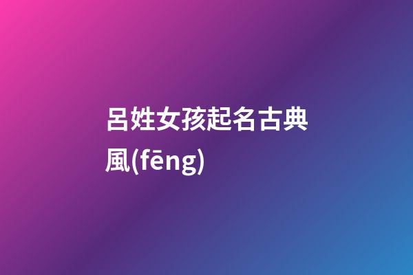 呂姓女孩起名古典風(fēng)(呂姓女孩洋氣一點(diǎn)名字)-第1張-女孩起名-玄機(jī)派