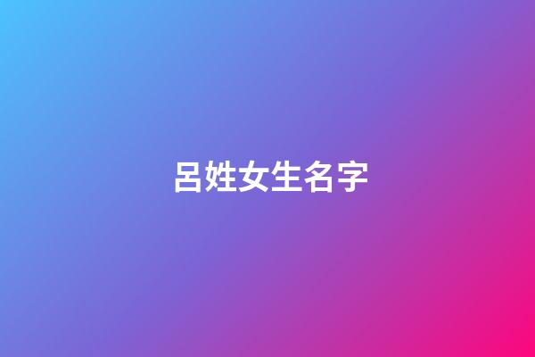呂姓女生名字(呂姓女生名字大全)-第1張-女孩起名-玄機派