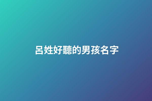 呂姓好聽的男孩名字(呂姓男孩洋氣一點名字)-第1張-男孩起名-玄機派
