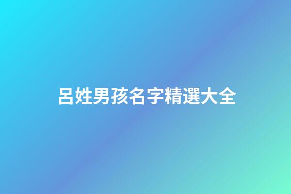 呂姓男孩名字精選大全(呂姓男孩名字精選大全三個字)-第1張-男孩起名-玄機派