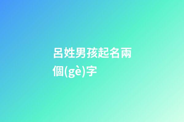 呂姓男孩起名兩個(gè)字(呂姓男孩起名兩個(gè)字屬虎2023年)-第1張-男孩起名-玄機(jī)派