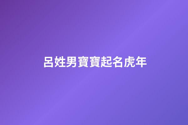 呂姓男寶寶起名虎年(呂姓男孩取什么名字最順口)-第1張-男孩起名-玄機派