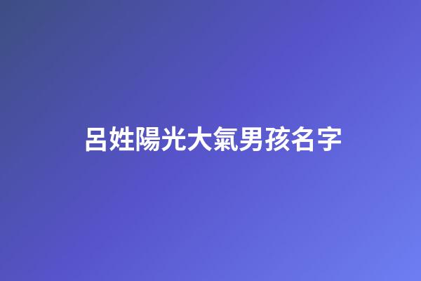 呂姓陽光大氣男孩名字(呂姓男孩取名最佳排行榜2023)-第1張-男孩起名-玄機派