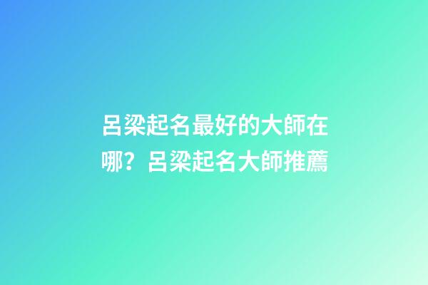 呂梁起名最好的大師在哪？呂梁起名大師推薦-第1張-公司起名-玄機派
