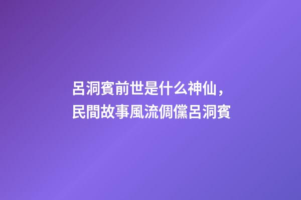 呂洞賓前世是什么神仙，民間故事風流倜儻呂洞賓-第1張-觀點-玄機派