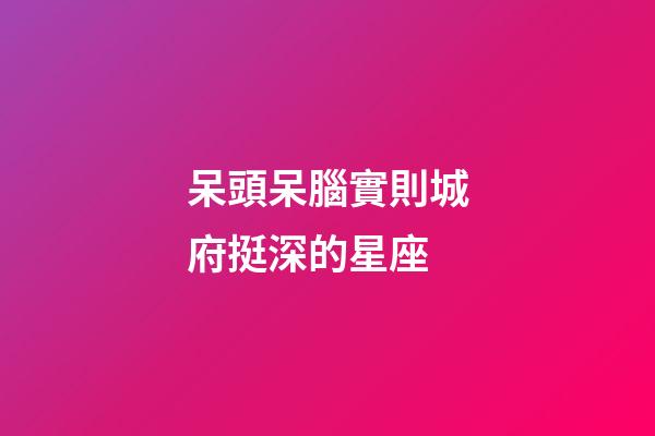 呆頭呆腦實則城府挺深的星座