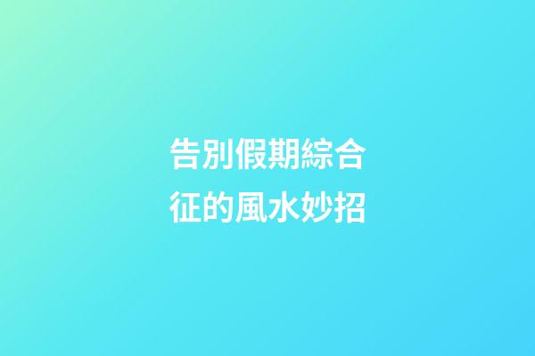 告別假期綜合征的風水妙招