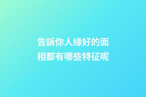 告訴你人緣好的面相都有哪些特征呢