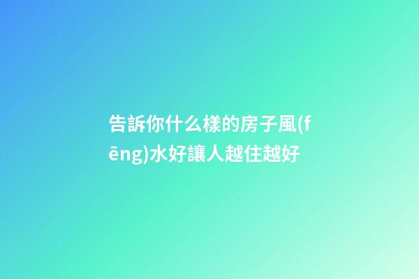 告訴你什么樣的房子風(fēng)水好讓人越住越好