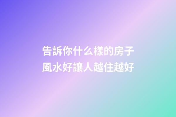 告訴你什么樣的房子風水好讓人越住越好