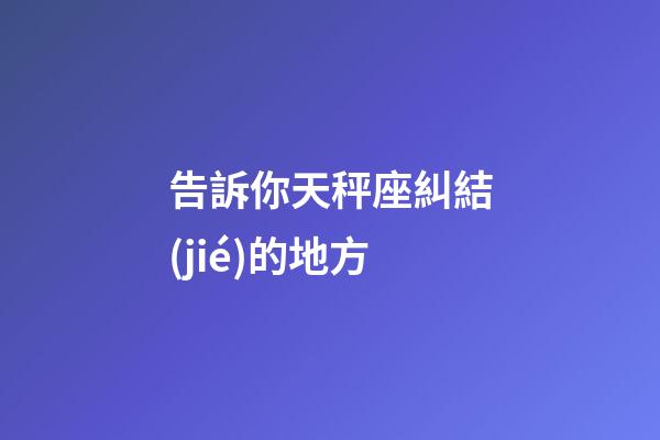 告訴你天秤座糾結(jié)的地方-第1張-星座運(yùn)勢(shì)-玄機(jī)派