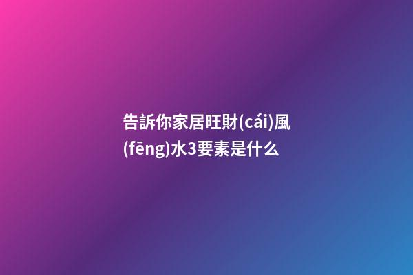 告訴你家居旺財(cái)風(fēng)水3要素是什么
