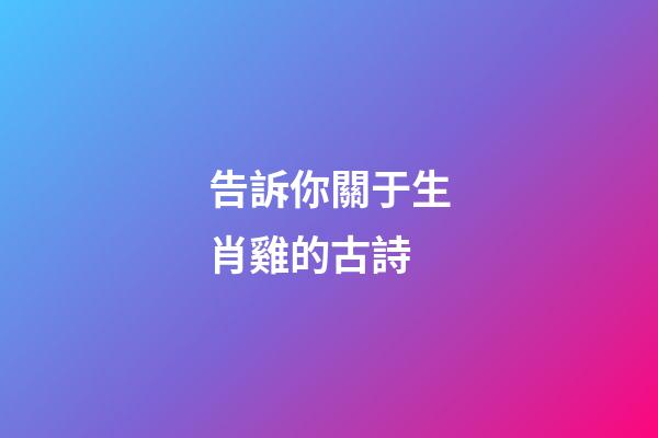 告訴你關于生肖雞的古詩
