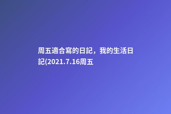 周五適合寫的日記，我的生活日記(2021.7.16周五-第1張-觀點-玄機派