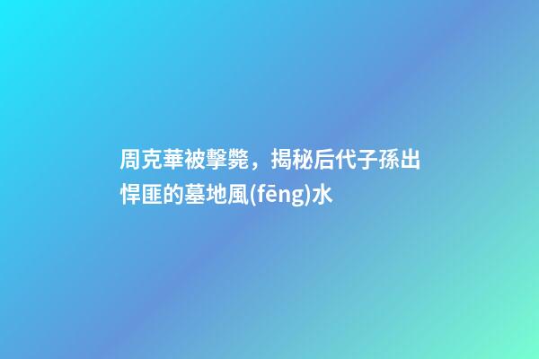 周克華被擊斃，揭秘后代子孫出悍匪的墓地風(fēng)水