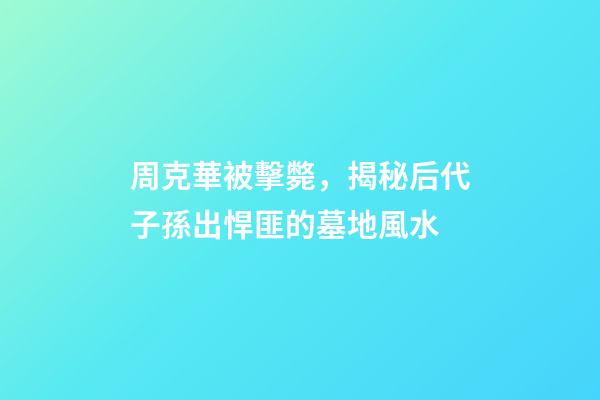 周克華被擊斃，揭秘后代子孫出悍匪的墓地風水