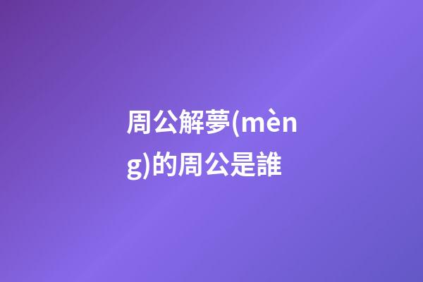 周公解夢(mèng)的周公是誰