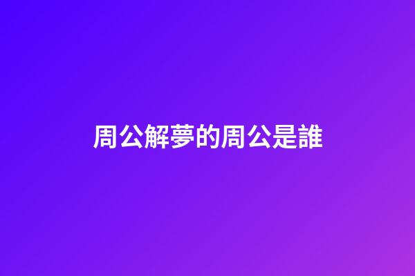 周公解夢的周公是誰