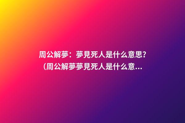 周公解夢：夢見死人是什么意思？（周公解夢夢見死人是什么意思）