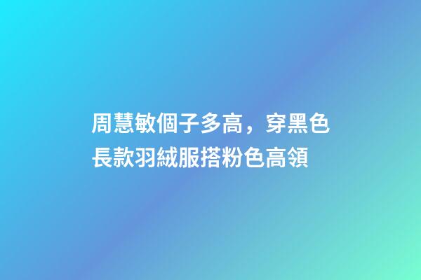 周慧敏個子多高，穿黑色長款羽絨服搭粉色高領-第1張-觀點-玄機派